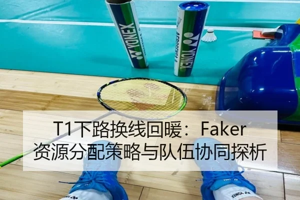 T1下路换线回暖：Faker资源分配策略与队伍协同探析